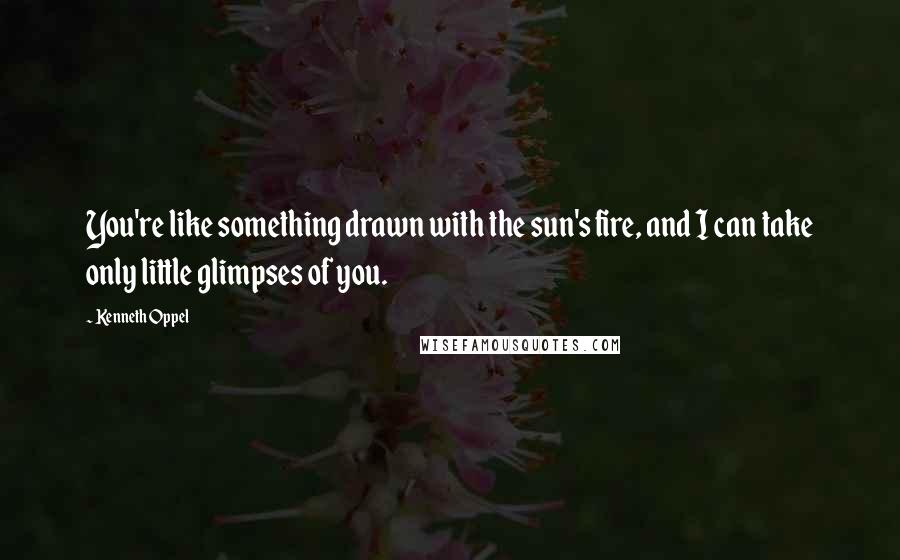 Kenneth Oppel Quotes: You're like something drawn with the sun's fire, and I can take only little glimpses of you.
