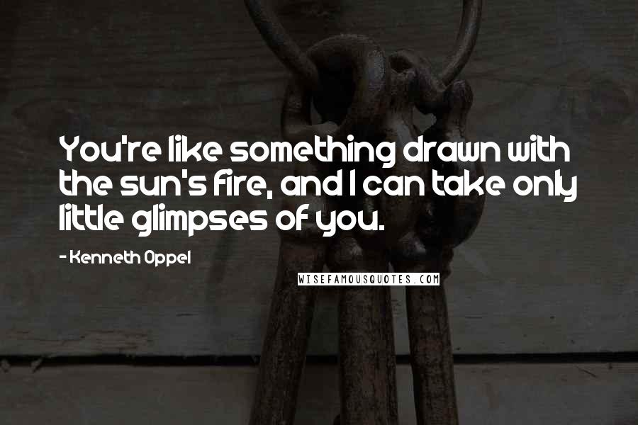 Kenneth Oppel Quotes: You're like something drawn with the sun's fire, and I can take only little glimpses of you.