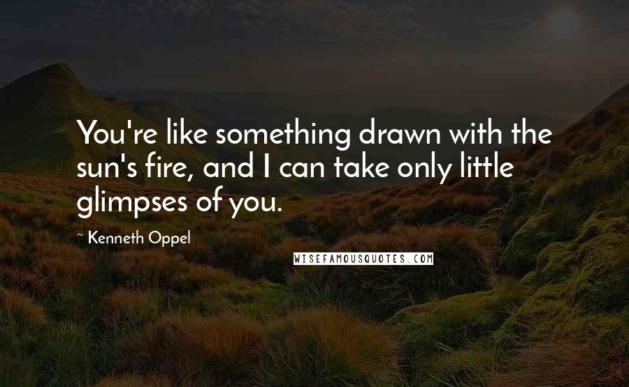 Kenneth Oppel Quotes: You're like something drawn with the sun's fire, and I can take only little glimpses of you.