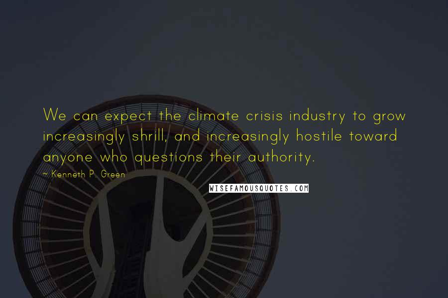 Kenneth P. Green Quotes: We can expect the climate crisis industry to grow increasingly shrill, and increasingly hostile toward anyone who questions their authority.