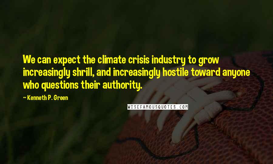 Kenneth P. Green Quotes: We can expect the climate crisis industry to grow increasingly shrill, and increasingly hostile toward anyone who questions their authority.