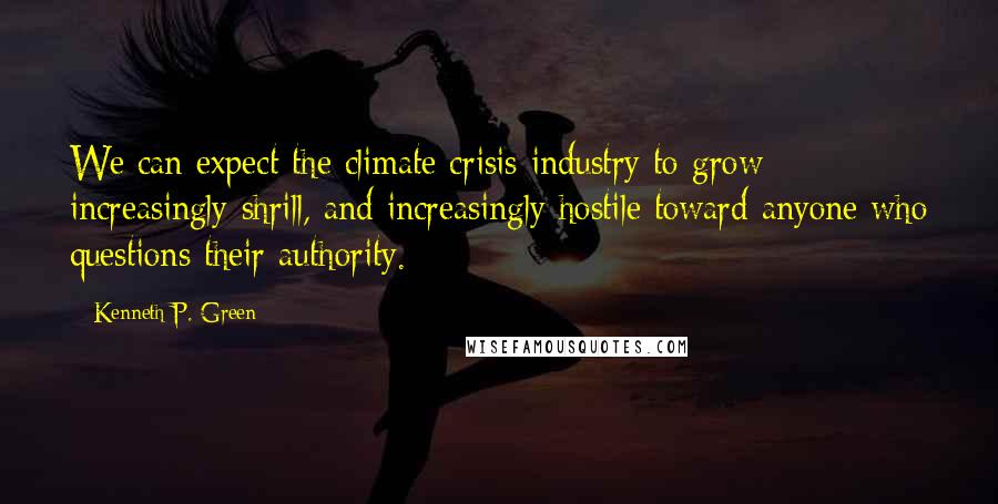 Kenneth P. Green Quotes: We can expect the climate crisis industry to grow increasingly shrill, and increasingly hostile toward anyone who questions their authority.