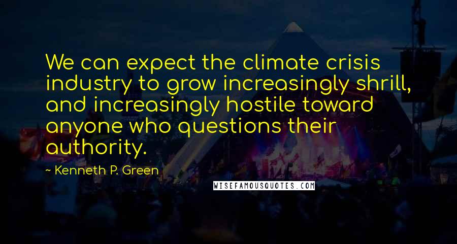 Kenneth P. Green Quotes: We can expect the climate crisis industry to grow increasingly shrill, and increasingly hostile toward anyone who questions their authority.