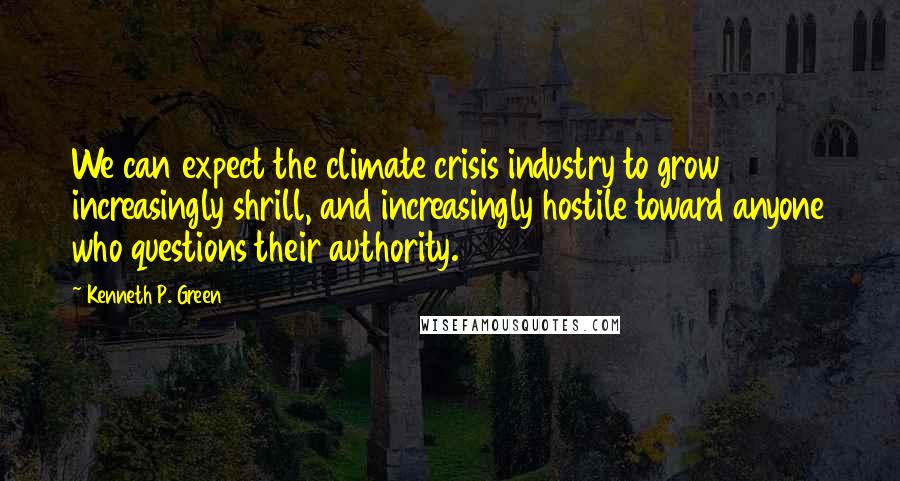 Kenneth P. Green Quotes: We can expect the climate crisis industry to grow increasingly shrill, and increasingly hostile toward anyone who questions their authority.