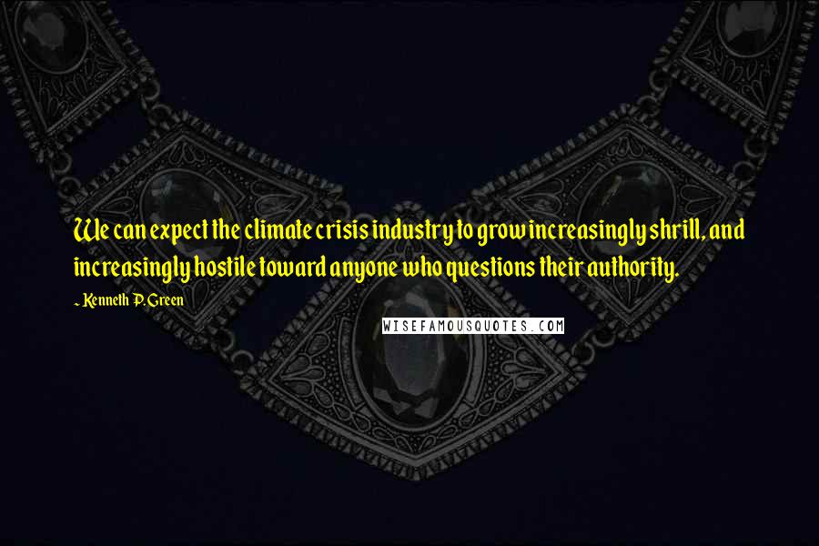 Kenneth P. Green Quotes: We can expect the climate crisis industry to grow increasingly shrill, and increasingly hostile toward anyone who questions their authority.