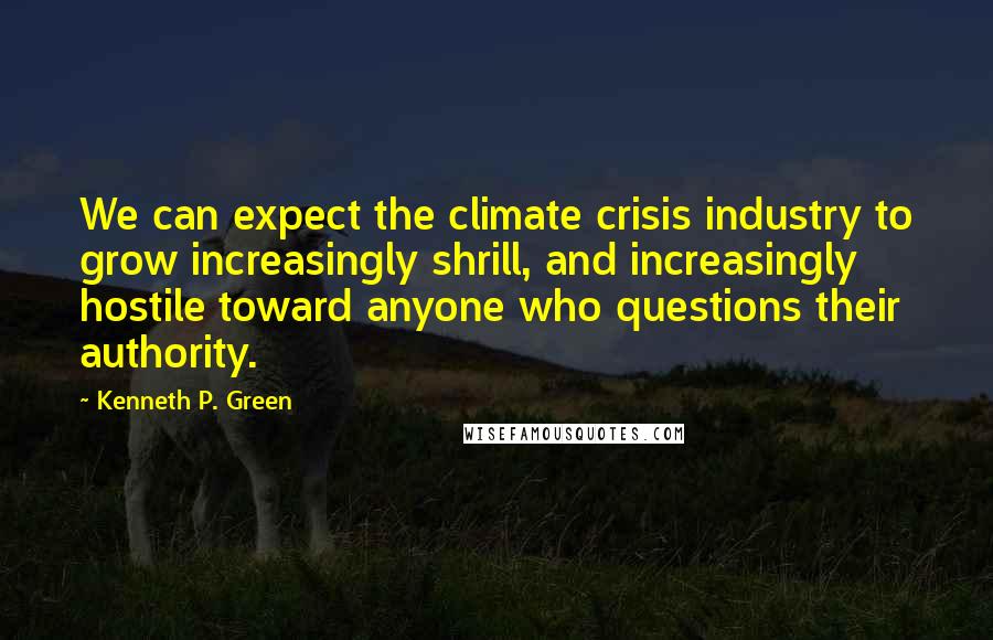 Kenneth P. Green Quotes: We can expect the climate crisis industry to grow increasingly shrill, and increasingly hostile toward anyone who questions their authority.