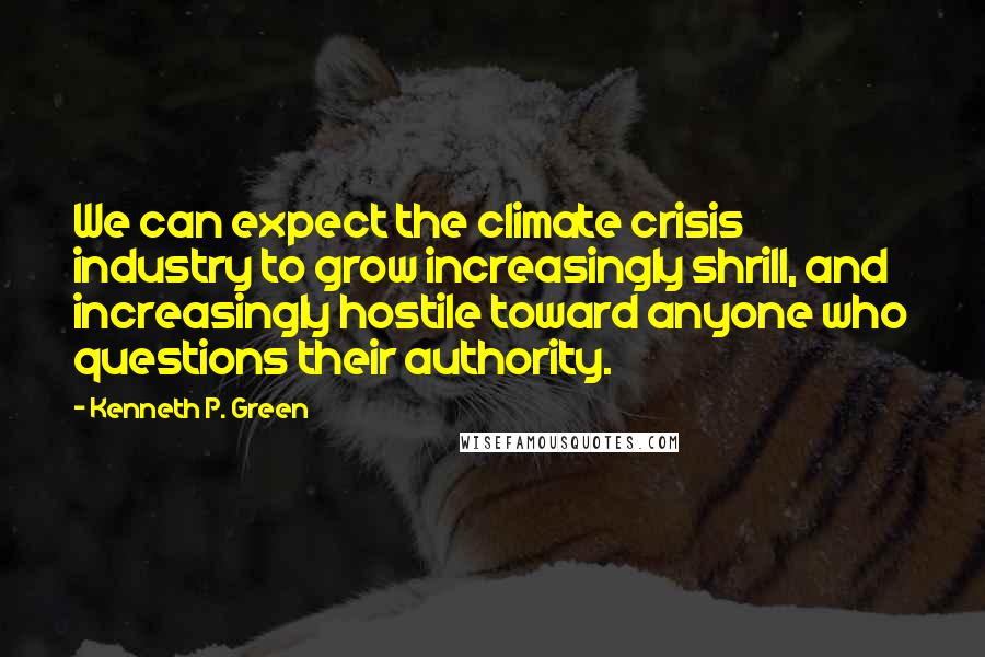 Kenneth P. Green Quotes: We can expect the climate crisis industry to grow increasingly shrill, and increasingly hostile toward anyone who questions their authority.