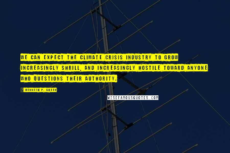 Kenneth P. Green Quotes: We can expect the climate crisis industry to grow increasingly shrill, and increasingly hostile toward anyone who questions their authority.