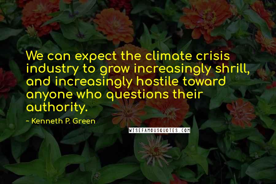 Kenneth P. Green Quotes: We can expect the climate crisis industry to grow increasingly shrill, and increasingly hostile toward anyone who questions their authority.