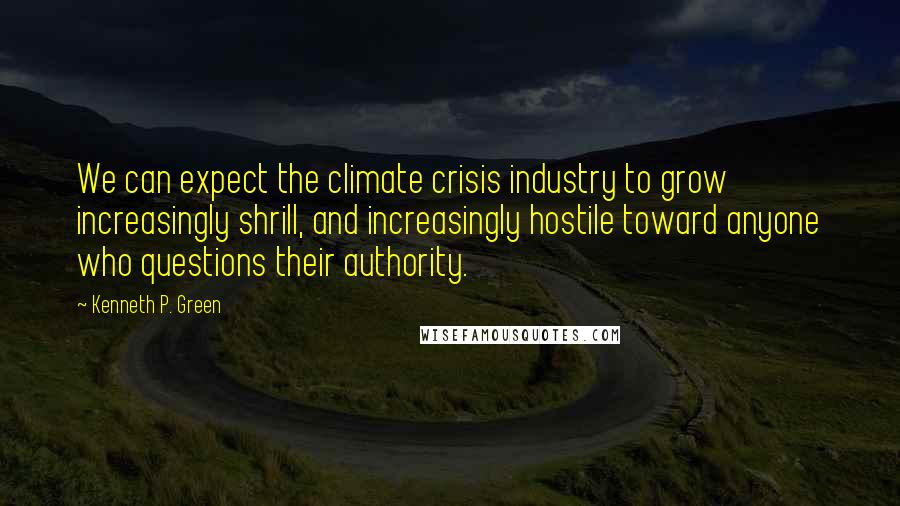 Kenneth P. Green Quotes: We can expect the climate crisis industry to grow increasingly shrill, and increasingly hostile toward anyone who questions their authority.