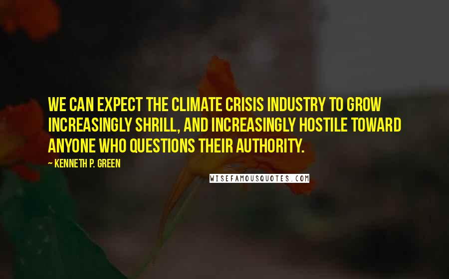 Kenneth P. Green Quotes: We can expect the climate crisis industry to grow increasingly shrill, and increasingly hostile toward anyone who questions their authority.