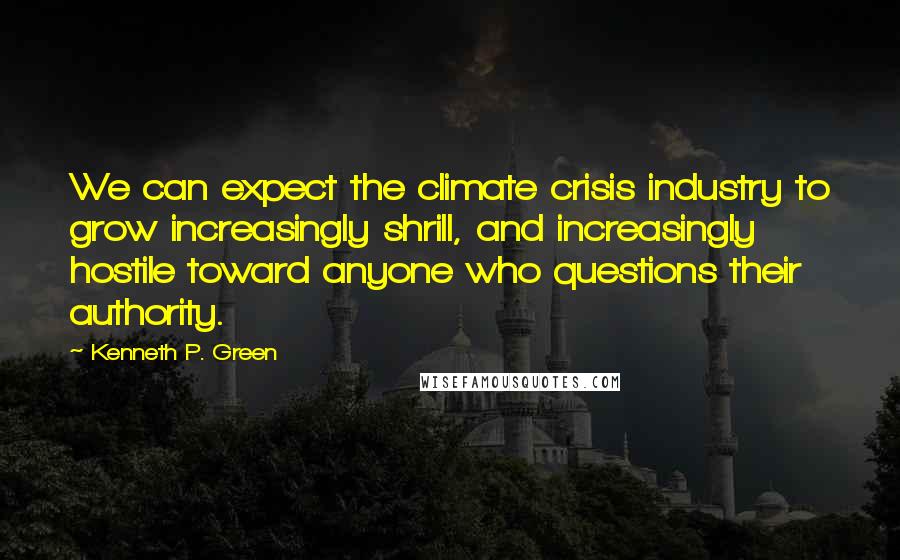 Kenneth P. Green Quotes: We can expect the climate crisis industry to grow increasingly shrill, and increasingly hostile toward anyone who questions their authority.