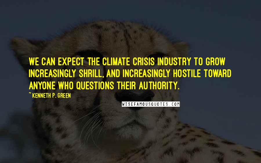 Kenneth P. Green Quotes: We can expect the climate crisis industry to grow increasingly shrill, and increasingly hostile toward anyone who questions their authority.