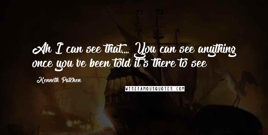 Kenneth Patchen Quotes: Ah I can see that.... You can see anything once you've been told it's there to see