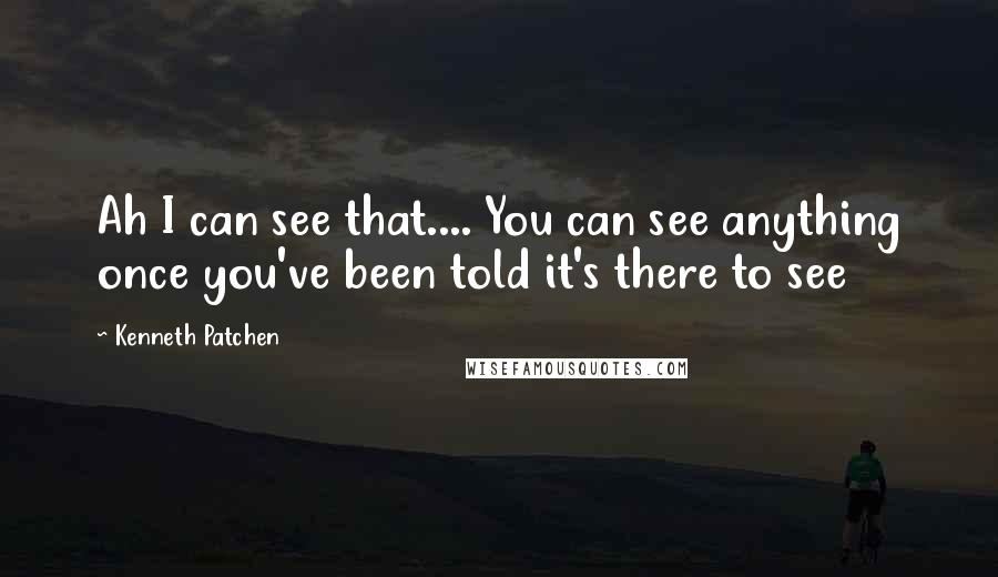 Kenneth Patchen Quotes: Ah I can see that.... You can see anything once you've been told it's there to see