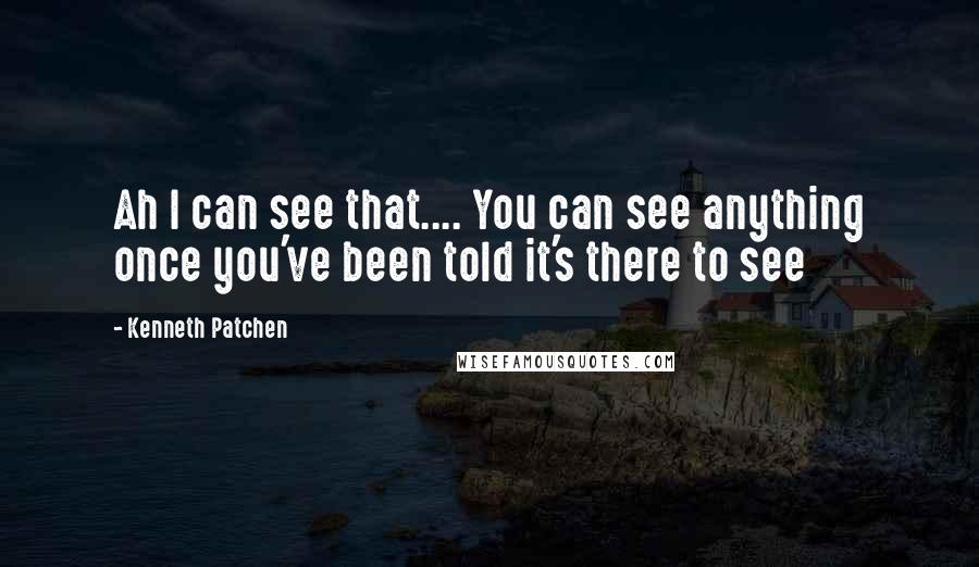 Kenneth Patchen Quotes: Ah I can see that.... You can see anything once you've been told it's there to see