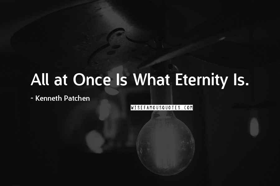 Kenneth Patchen Quotes: All at Once Is What Eternity Is.