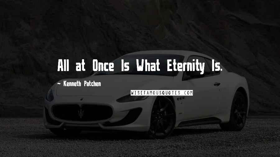 Kenneth Patchen Quotes: All at Once Is What Eternity Is.