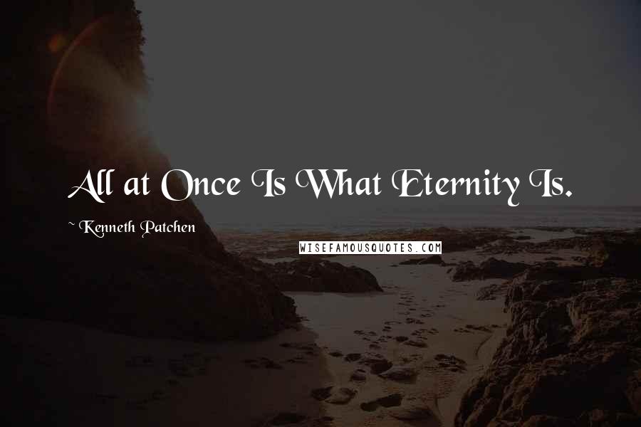 Kenneth Patchen Quotes: All at Once Is What Eternity Is.