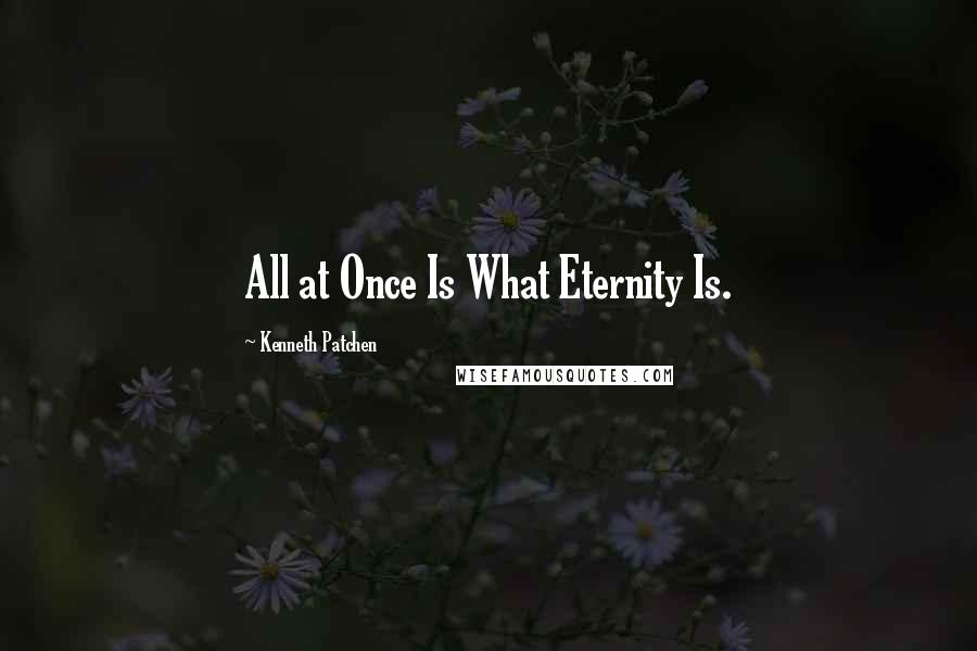 Kenneth Patchen Quotes: All at Once Is What Eternity Is.