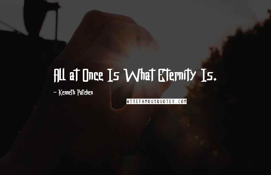 Kenneth Patchen Quotes: All at Once Is What Eternity Is.