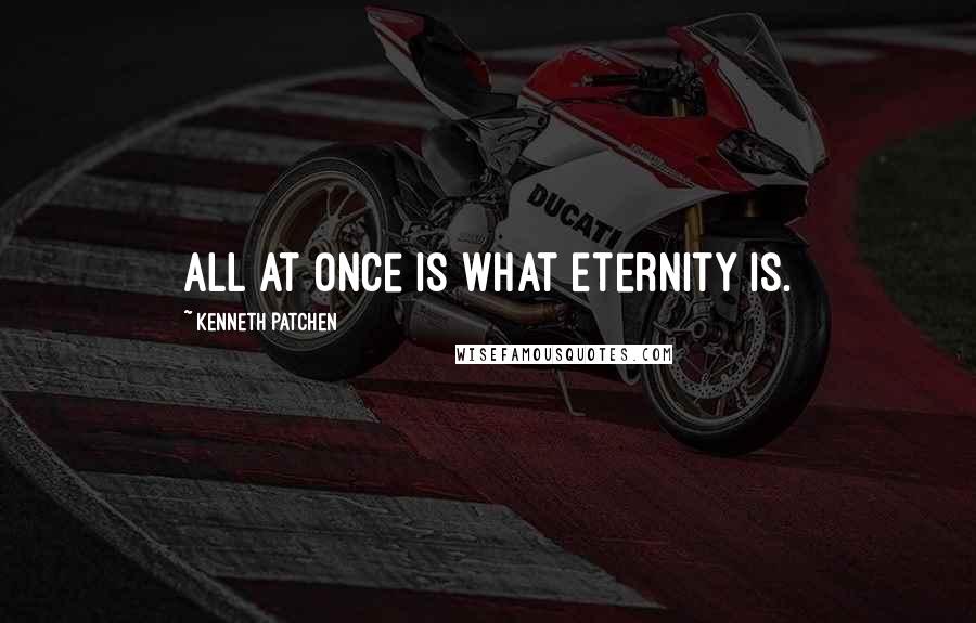 Kenneth Patchen Quotes: All at Once Is What Eternity Is.