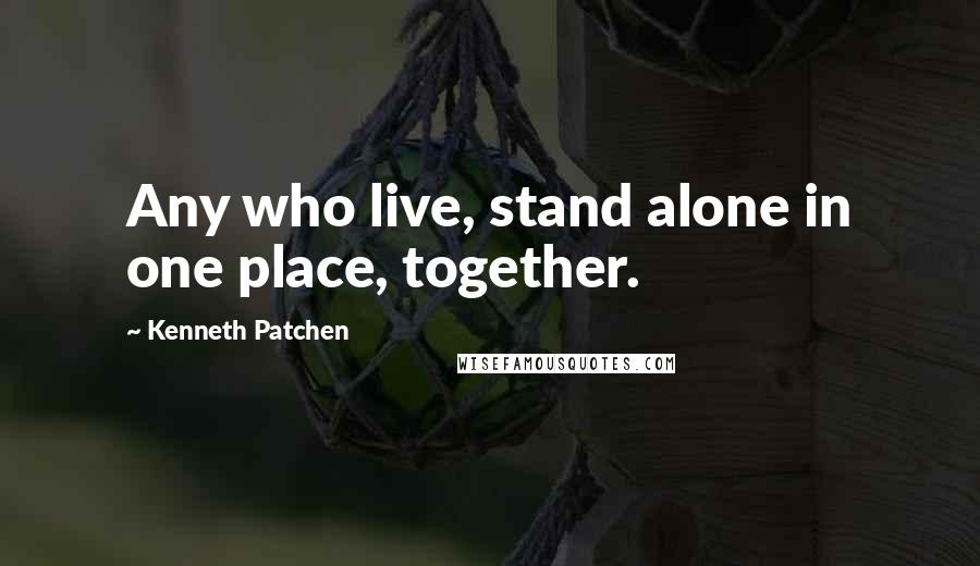 Kenneth Patchen Quotes: Any who live, stand alone in one place, together.