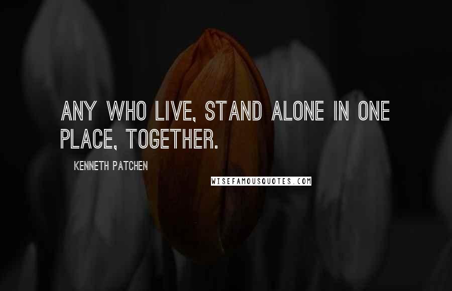 Kenneth Patchen Quotes: Any who live, stand alone in one place, together.