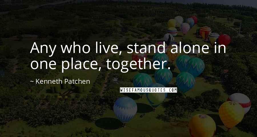 Kenneth Patchen Quotes: Any who live, stand alone in one place, together.