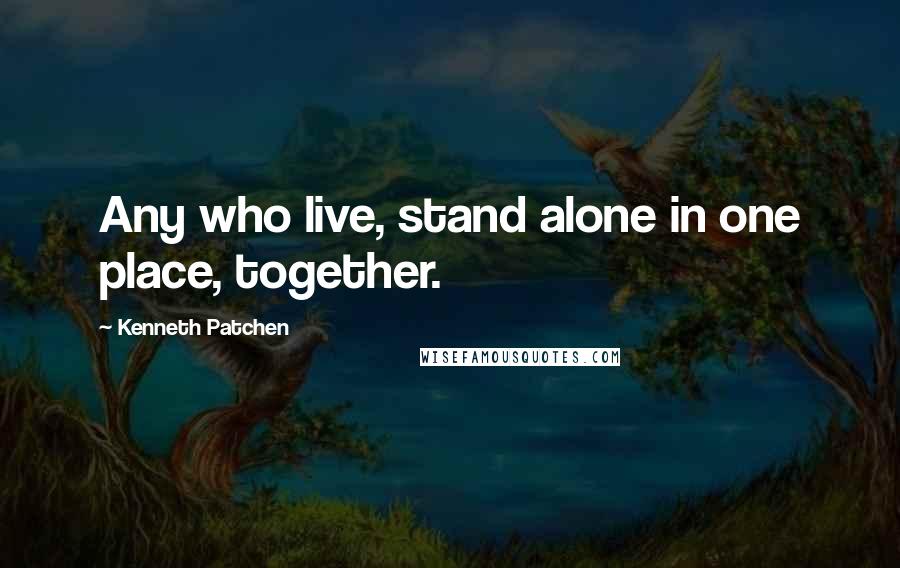 Kenneth Patchen Quotes: Any who live, stand alone in one place, together.