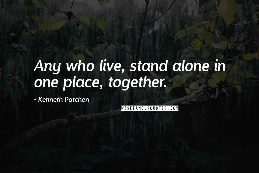 Kenneth Patchen Quotes: Any who live, stand alone in one place, together.