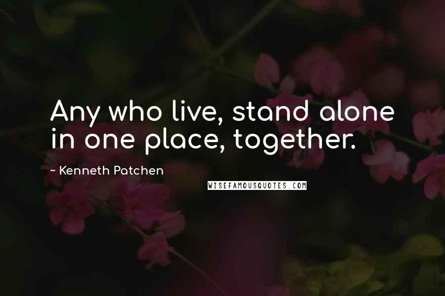 Kenneth Patchen Quotes: Any who live, stand alone in one place, together.