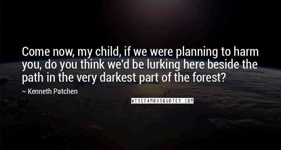 Kenneth Patchen Quotes: Come now, my child, if we were planning to harm you, do you think we'd be lurking here beside the path in the very darkest part of the forest?