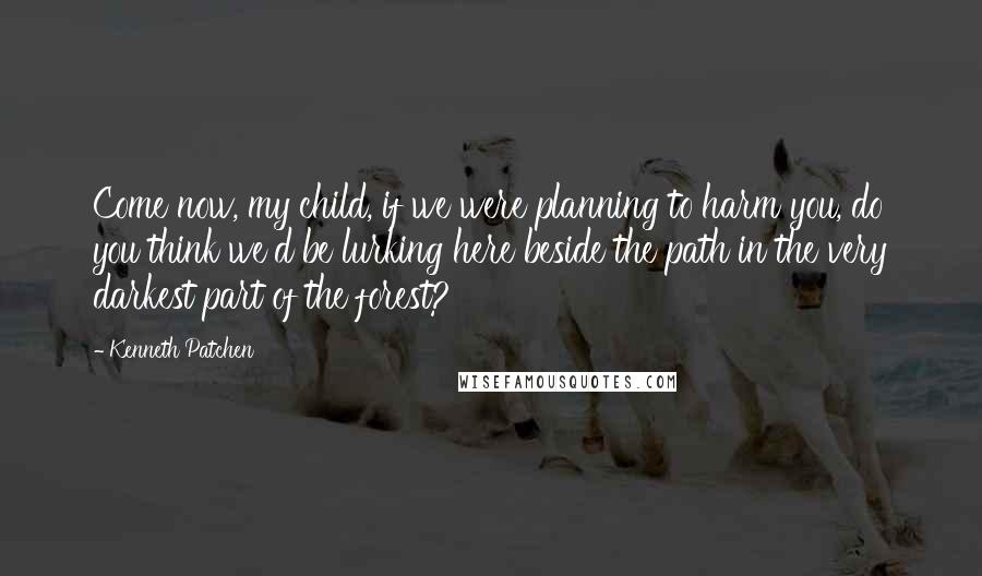 Kenneth Patchen Quotes: Come now, my child, if we were planning to harm you, do you think we'd be lurking here beside the path in the very darkest part of the forest?