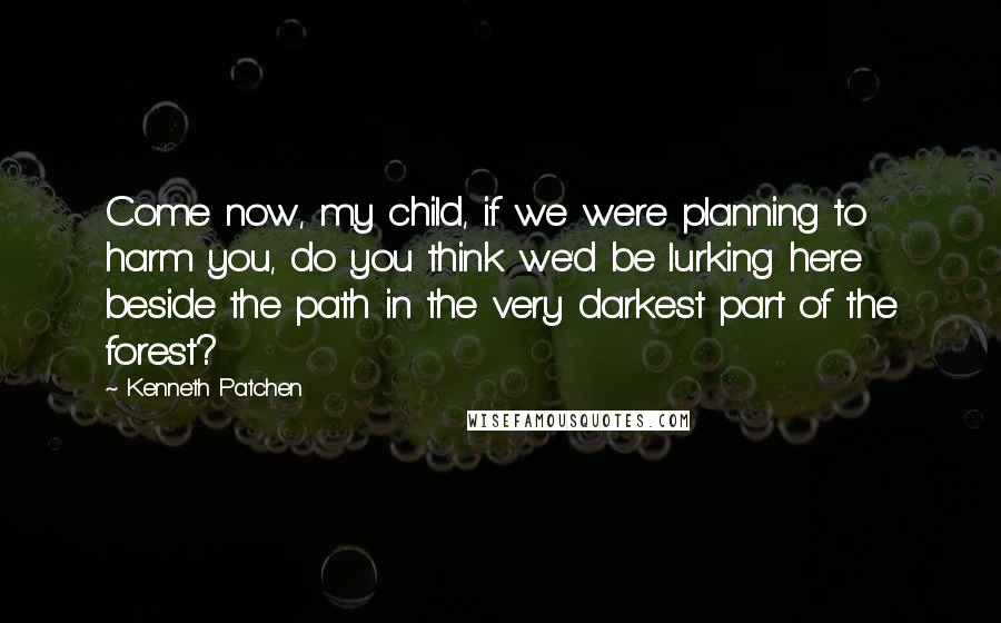 Kenneth Patchen Quotes: Come now, my child, if we were planning to harm you, do you think we'd be lurking here beside the path in the very darkest part of the forest?