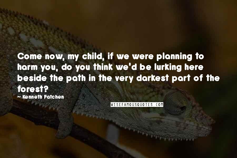 Kenneth Patchen Quotes: Come now, my child, if we were planning to harm you, do you think we'd be lurking here beside the path in the very darkest part of the forest?