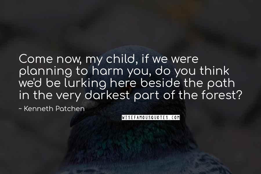 Kenneth Patchen Quotes: Come now, my child, if we were planning to harm you, do you think we'd be lurking here beside the path in the very darkest part of the forest?
