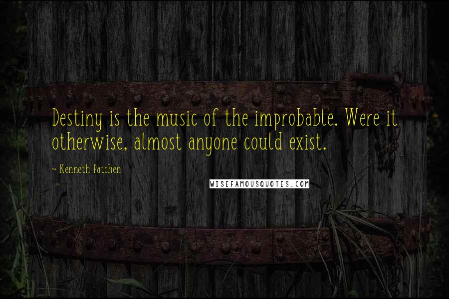 Kenneth Patchen Quotes: Destiny is the music of the improbable. Were it otherwise, almost anyone could exist.