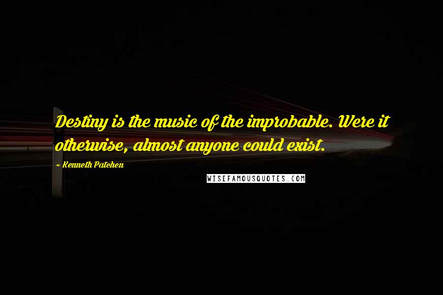 Kenneth Patchen Quotes: Destiny is the music of the improbable. Were it otherwise, almost anyone could exist.