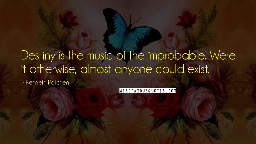 Kenneth Patchen Quotes: Destiny is the music of the improbable. Were it otherwise, almost anyone could exist.