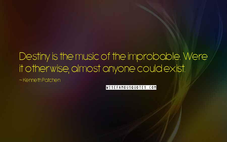 Kenneth Patchen Quotes: Destiny is the music of the improbable. Were it otherwise, almost anyone could exist.