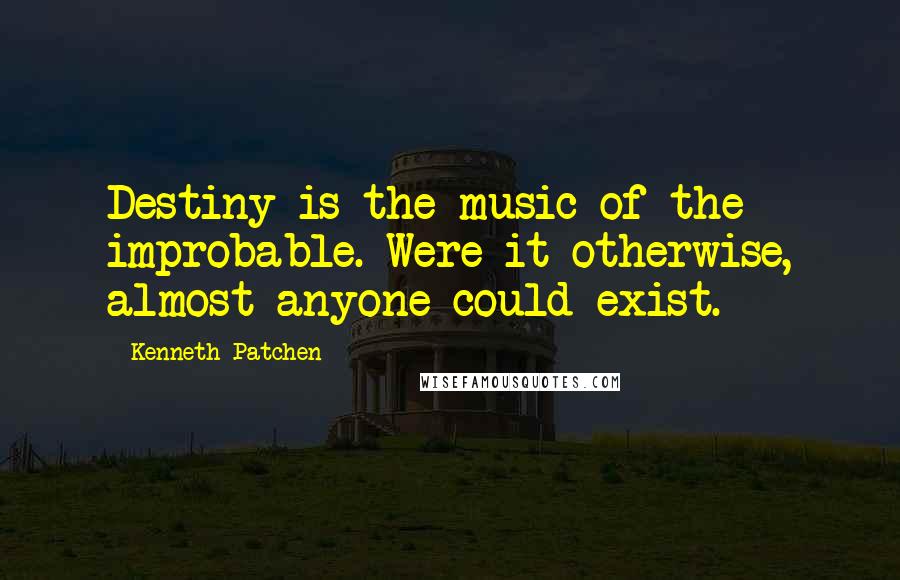 Kenneth Patchen Quotes: Destiny is the music of the improbable. Were it otherwise, almost anyone could exist.