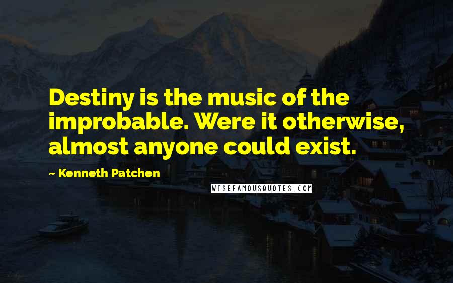 Kenneth Patchen Quotes: Destiny is the music of the improbable. Were it otherwise, almost anyone could exist.