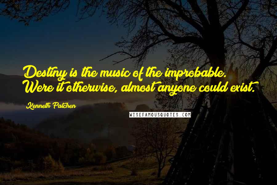 Kenneth Patchen Quotes: Destiny is the music of the improbable. Were it otherwise, almost anyone could exist.