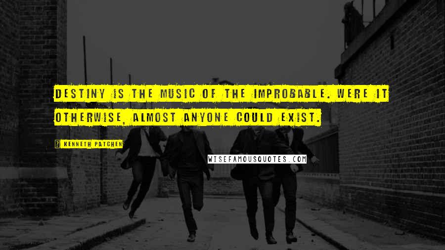 Kenneth Patchen Quotes: Destiny is the music of the improbable. Were it otherwise, almost anyone could exist.