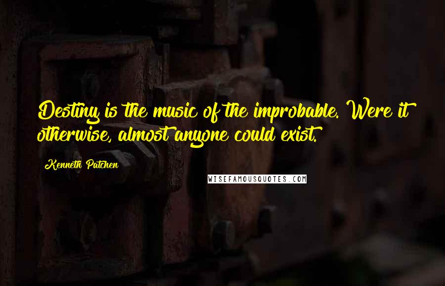 Kenneth Patchen Quotes: Destiny is the music of the improbable. Were it otherwise, almost anyone could exist.