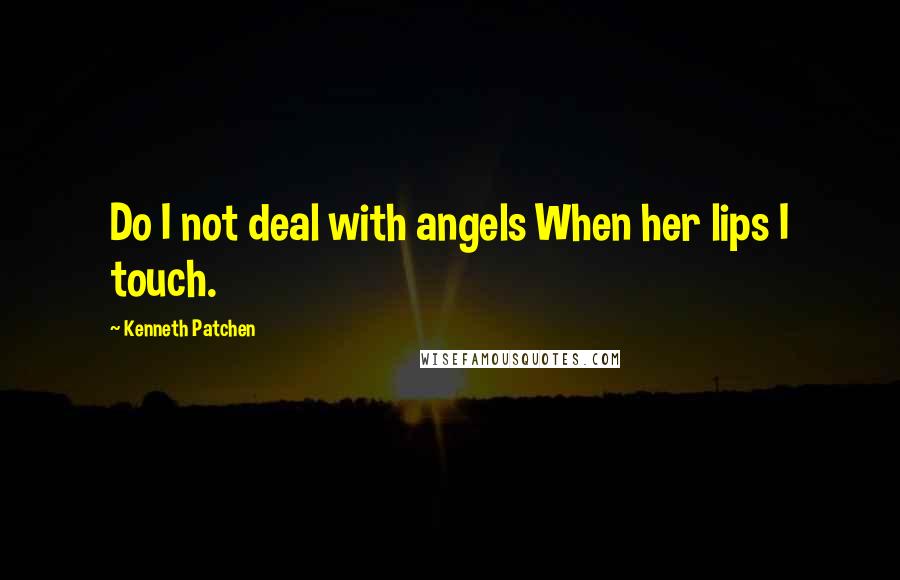 Kenneth Patchen Quotes: Do I not deal with angels When her lips I touch.