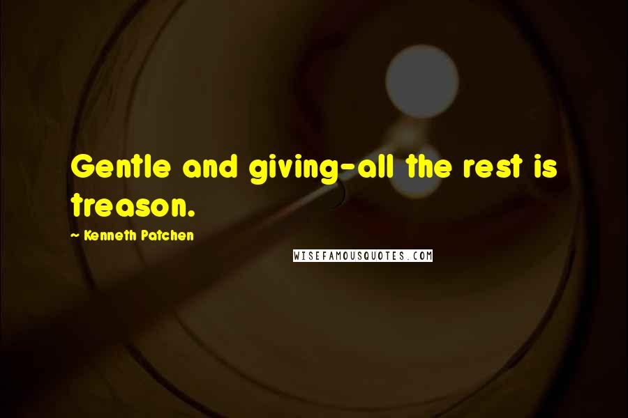 Kenneth Patchen Quotes: Gentle and giving-all the rest is treason.