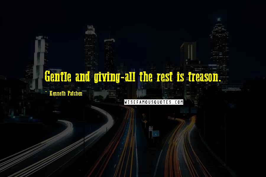 Kenneth Patchen Quotes: Gentle and giving-all the rest is treason.