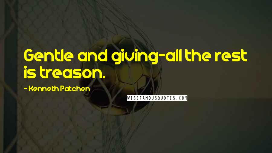 Kenneth Patchen Quotes: Gentle and giving-all the rest is treason.